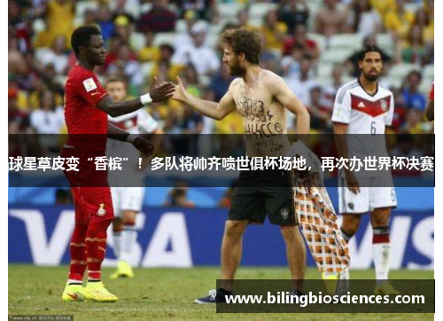 球星草皮变“香槟”！多队将帅齐喷世俱杯场地，再次办世界杯决赛