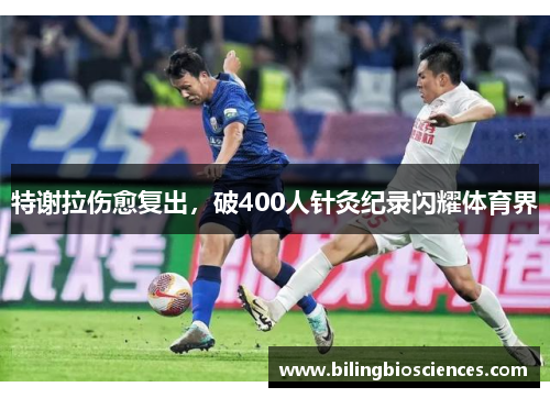 特谢拉伤愈复出，破400人针灸纪录闪耀体育界