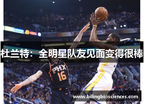 杜兰特：全明星队友见面变得很棒